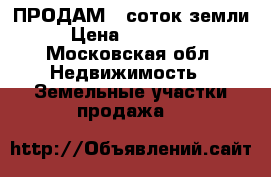  ПРОДАМ 15соток земли › Цена ­ 450 000 - Московская обл. Недвижимость » Земельные участки продажа   